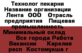 Технолог пекарни › Название организации ­ Лента, ООО › Отрасль предприятия ­ Пищевая промышленность › Минимальный оклад ­ 21 000 - Все города Работа » Вакансии   . Карелия респ.,Костомукша г.